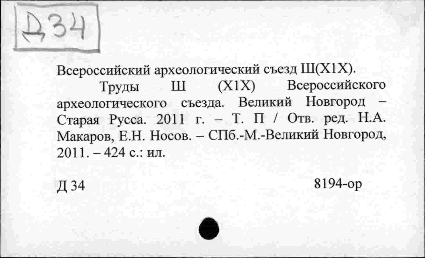 ﻿
Всероссийский археологический съезд Ш(Х1Х).
Труды Ш (XIX) Всероссийского археологического съезда. Великий Новгород — Старая Русса. 2011 г. — Т. П / Отв. ред. Н.А. Макаров, Е.Н. Носов. - СПб.-М.-Великий Новгород, 2011.-424 с.: ил.
Д 34
8194-ор